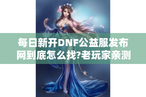 每日新开DNF公益服发布网到底怎么找?老玩家亲测筛选技巧