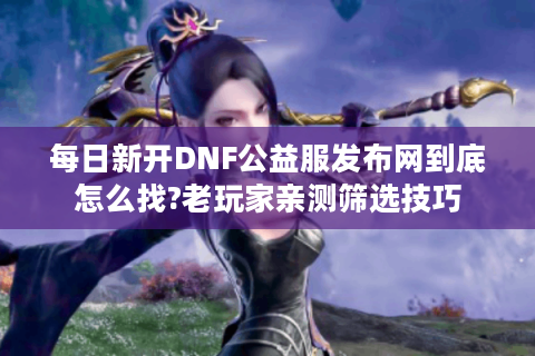 每日新开DNF公益服发布网到底怎么找?老玩家亲测筛选技巧