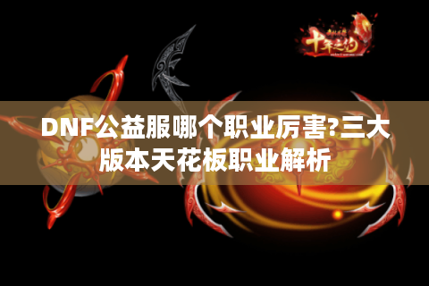 DNF公益服哪个职业厉害?三大版本天花板职业解析