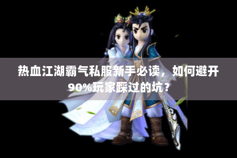 热血江湖霸气私服新手必读，如何避开90%玩家踩过的坑？