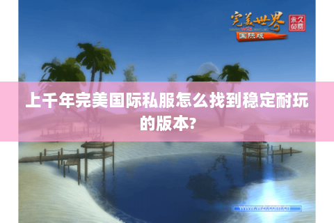 上千年完美国际私服怎么找到稳定耐玩的版本?