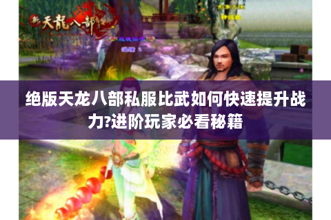 绝版天龙八部私服比武如何快速提升战力?进阶玩家必看秘籍