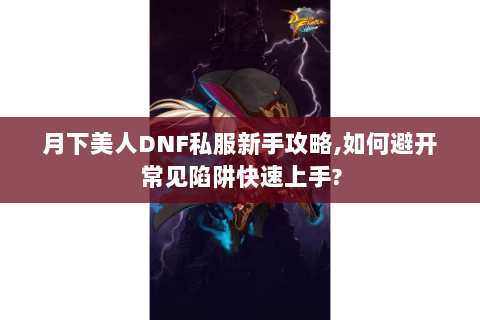 月下美人DNF私服新手攻略,如何避开常见陷阱快速上手?