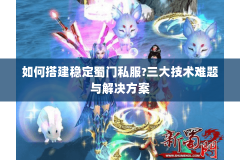 如何搭建稳定蜀门私服?三大技术难题与解决方案