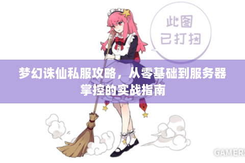 梦幻诛仙私服攻略，从零基础到服务器掌控的实战指南