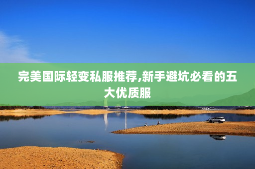 完美国际轻变私服推荐,新手避坑必看的五大优质服