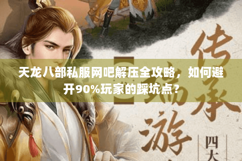 天龙八部私服网吧解压全攻略，如何避开90%玩家的踩坑点？