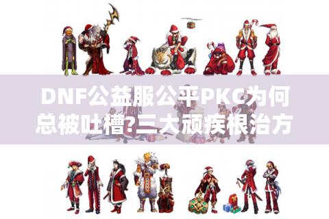 DNF公益服公平PKC为何总被吐槽?三大顽疾根治方案公开