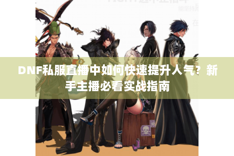DNF私服直播中如何快速提升人气？新手主播必看实战指南