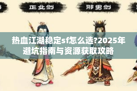 热血江湖稳定sf怎么选?2025年避坑指南与资源获取攻略