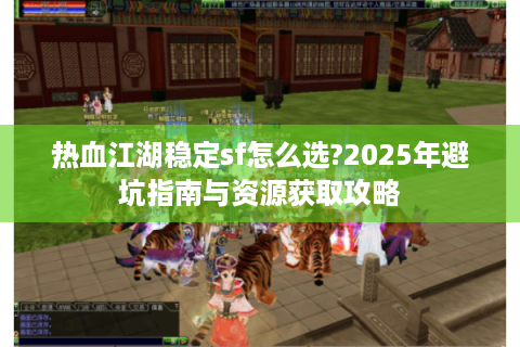 热血江湖稳定sf怎么选?2025年避坑指南与资源获取攻略
