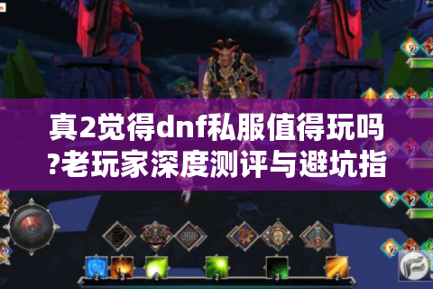 真2觉得dnf私服值得玩吗?老玩家深度测评与避坑指南
