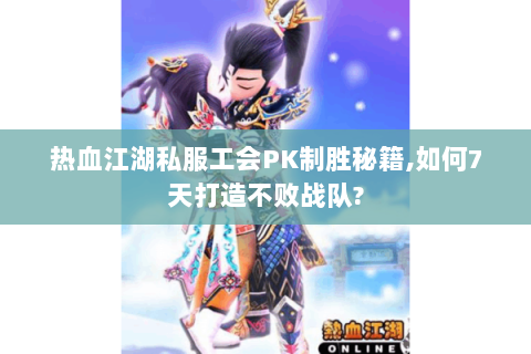 热血江湖私服工会PK制胜秘籍,如何7天打造不败战队?