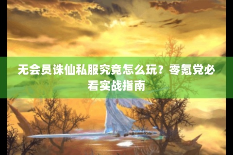 无会员诛仙私服究竟怎么玩？零氪党必看实战指南