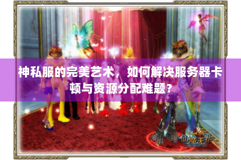神私服的完美艺术，如何解决服务器卡顿与资源分配难题？