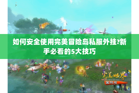 如何安全使用完美冒险岛私服外挂?新手必看的5大技巧