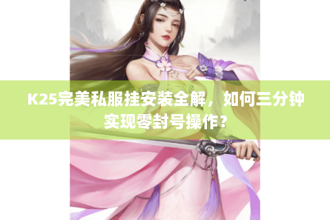 K25完美私服挂安装全解，如何三分钟实现零封号操作？