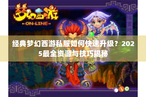 经典梦幻西游私服如何快速升级？2025最全资源与技巧揭秘