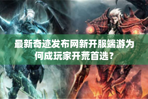 最新奇迹发布网新开服端游为何成玩家开荒首选？