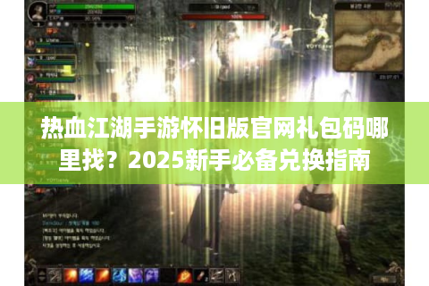 热血江湖手游怀旧版官网礼包码哪里找？2025新手必备兑换指南
