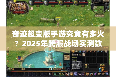 奇迹超变版手游究竟有多火？2025年跨服战场实测数据揭秘