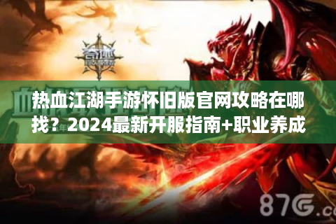 热血江湖手游怀旧版官网攻略在哪找？2024最新开服指南+职业养成宝典