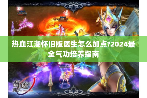 热血江湖怀旧版医生怎么加点?2024最全气功培养指南