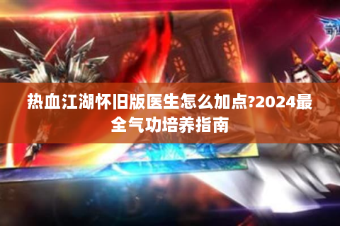 热血江湖怀旧版医生怎么加点?2024最全气功培养指南