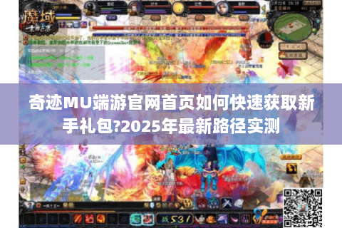 奇迹MU端游官网首页如何快速获取新手礼包?2025年最新路径实测