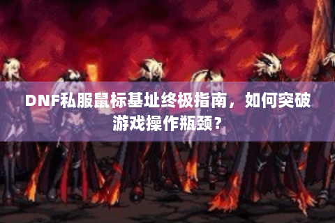 DNF私服鼠标基址终极指南，如何突破游戏操作瓶颈？