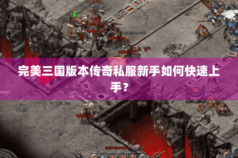 完美三国版本传奇私服新手如何快速上手？