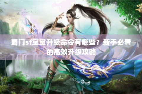 蜀门sf宝宝升级命令有哪些？新手必看的高效升级攻略