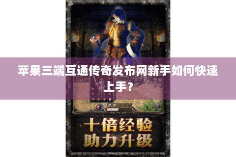 苹果三端互通传奇发布网新手如何快速上手？