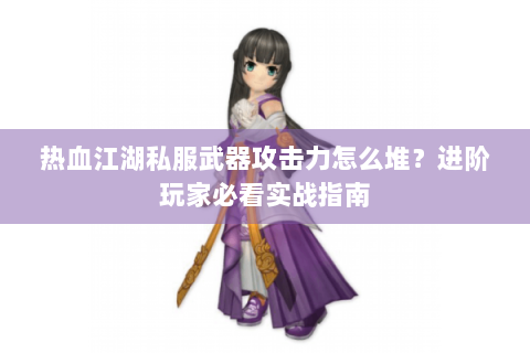 热血江湖私服武器攻击力怎么堆？进阶玩家必看实战指南