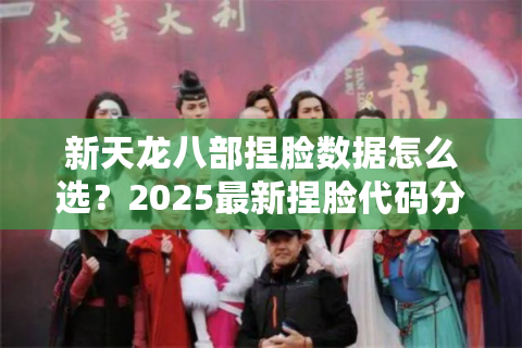 新天龙八部捏脸数据怎么选？2025最新捏脸代码分享及自定义技巧解析
