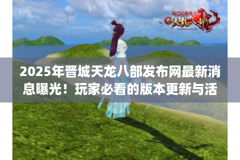 2025年晋城天龙八部发布网最新消息曝光！玩家必看的版本更新与活动攻略