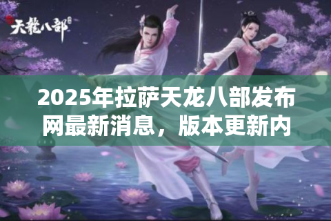 2025年拉萨天龙八部发布网最新消息，版本更新内容与玩家回归全攻略