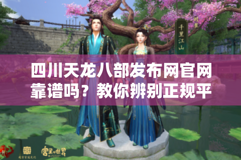 四川天龙八部发布网官网靠谱吗？教你辨别正规平台及获取最新游戏资讯