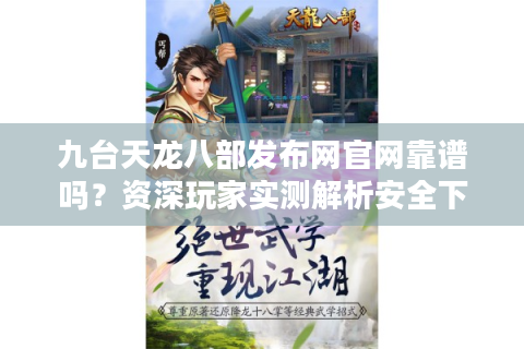九台天龙八部发布网官网靠谱吗？资深玩家实测解析安全下载与福利攻略