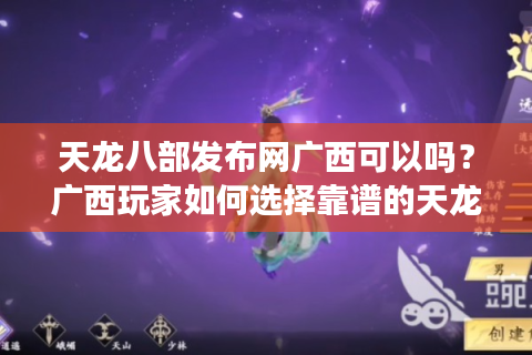 天龙八部发布网广西可以吗？广西玩家如何选择靠谱的天龙八部游戏发布平台？