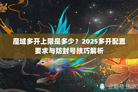 魔域多开上限是多少？2025多开配置要求与防封号技巧解析