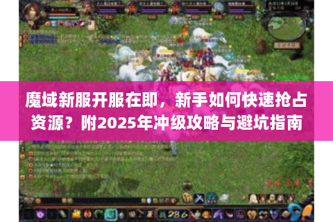 魔域新服开服在即，新手如何快速抢占资源？附2025年冲级攻略与避坑指南