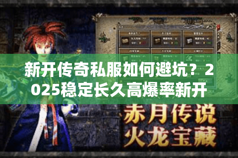 新开传奇私服如何避坑？2025稳定长久高爆率新开服选择攻略