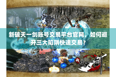 新破天一剑账号交易平台官网，如何避开三大陷阱快速交易？