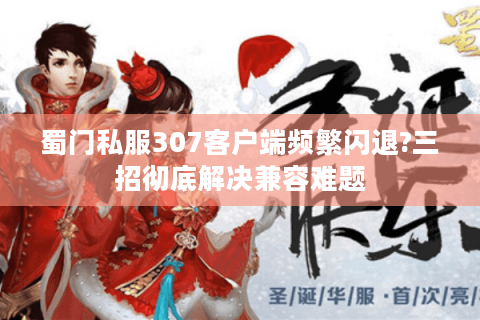 蜀门私服307客户端频繁闪退?三招彻底解决兼容难题