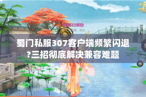 蜀门私服307客户端频繁闪退?三招彻底解决兼容难题