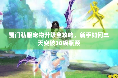 蜀门私服宠物升级全攻略，新手如何三天突破30级瓶颈