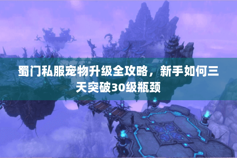 蜀门私服宠物升级全攻略，新手如何三天突破30级瓶颈