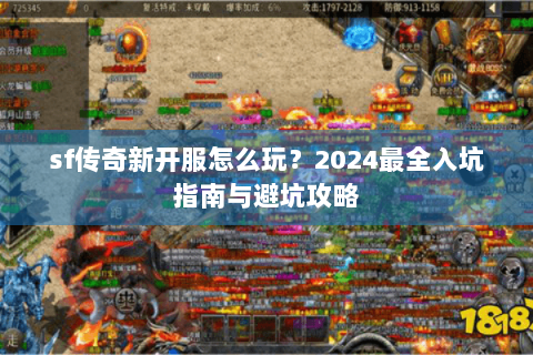 sf传奇新开服怎么玩？2024最全入坑指南与避坑攻略