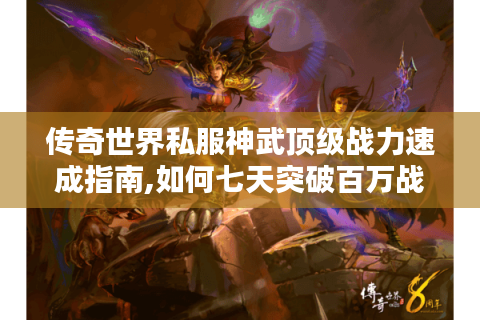 传奇世界私服神武顶级战力速成指南,如何七天突破百万战力?